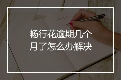 畅行花逾期几个月了怎么办解决