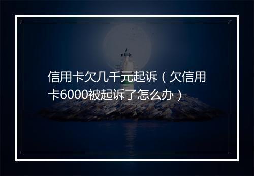 信用卡欠几千元起诉（欠信用卡6000被起诉了怎么办）
