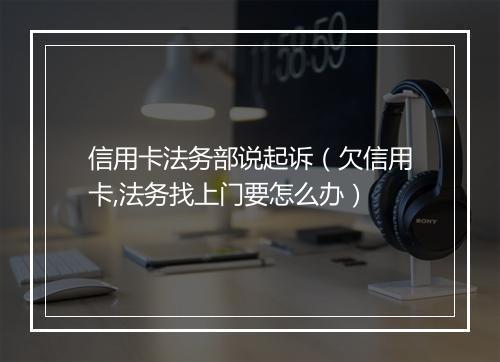 信用卡法务部说起诉（欠信用卡,法务找上门要怎么办）