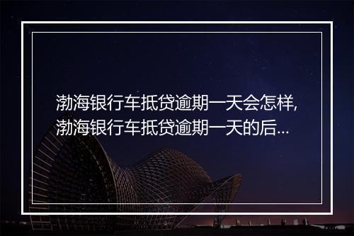 渤海银行车抵贷逾期一天会怎样,渤海银行车抵贷逾期一天的后果