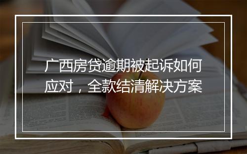 广西房贷逾期被起诉如何应对，全款结清解决方案