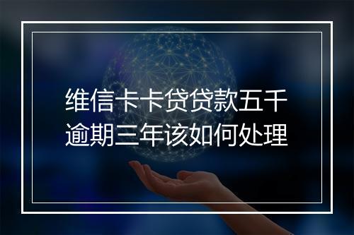 维信卡卡贷贷款五千逾期三年该如何处理