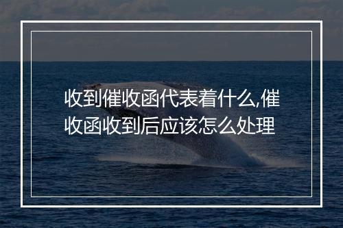 收到催收函代表着什么,催收函收到后应该怎么处理