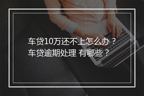 车贷10万还不上怎么办？车贷逾期处理 有哪些？