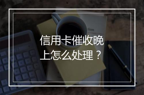 信用卡催收晚上怎么处理？