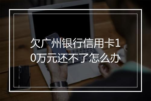欠广州银行信用卡10万元还不了怎么办