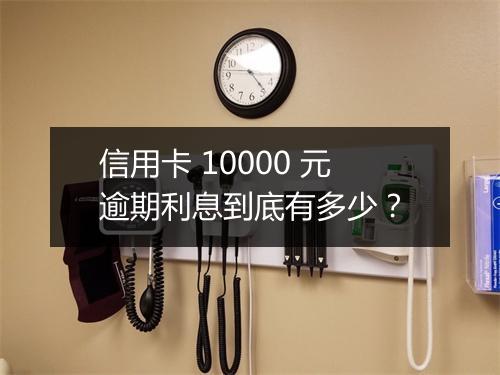 信用卡 10000 元逾期利息到底有多少？