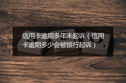 信用卡逾期多年未起诉（信用卡逾期多少会被银行起诉）