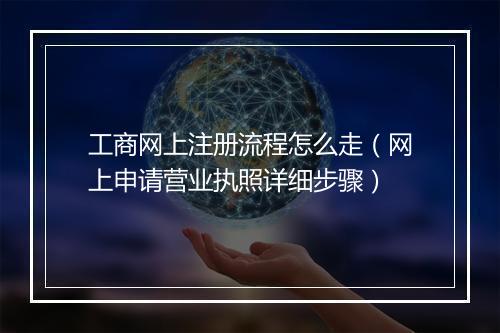 工商网上注册流程怎么走（网上申请营业执照详细步骤）