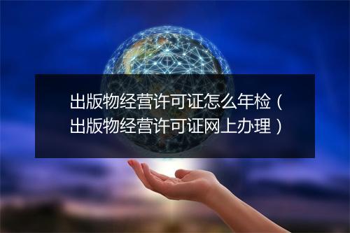 出版物经营许可证怎么年检（出版物经营许可证网上办理）