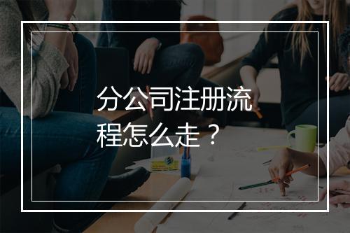 分公司注册流程怎么走？