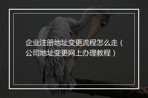 企业注册地址变更流程怎么走（公司地址变更网上办理教程）