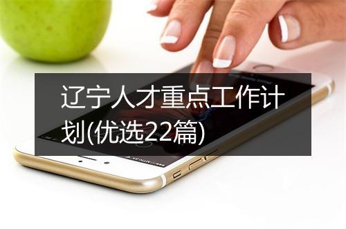 辽宁人才重点工作计划(优选22篇)
