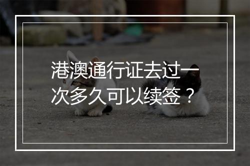 港澳通行证去过一次多久可以续签？