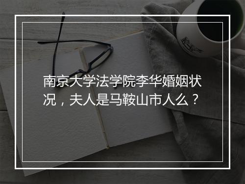 南京大学法学院李华婚姻状况，夫人是马鞍山市人么？
