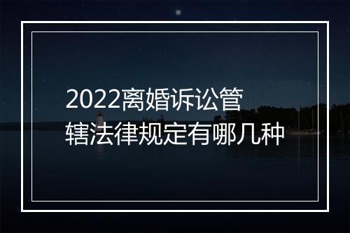 2022离婚诉讼管辖法律规定有哪几种