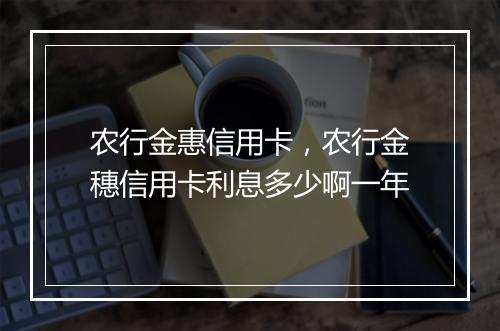 农行金惠信用卡，农行金穗信用卡利息多少啊一年