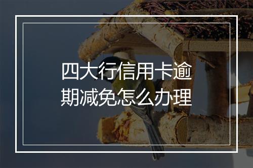 四大行信用卡逾期减免怎么办理