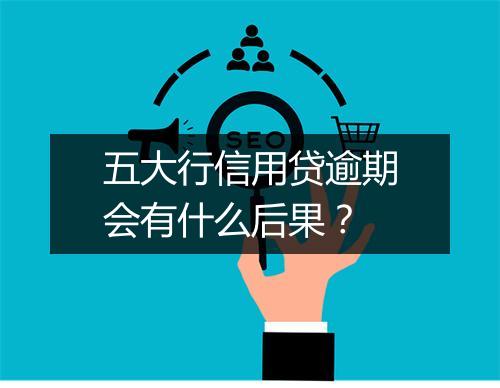 五大行信用贷逾期会有什么后果？