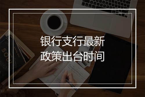 银行支行最新政策出台时间