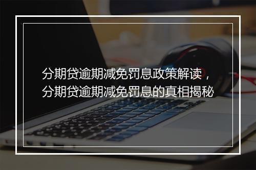 分期贷逾期减免罚息政策解读，分期贷逾期减免罚息的真相揭秘