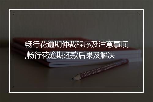 畅行花逾期仲裁程序及注意事项,畅行花逾期还款后果及解决