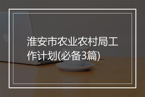 淮安市农业农村局工作计划(必备3篇)