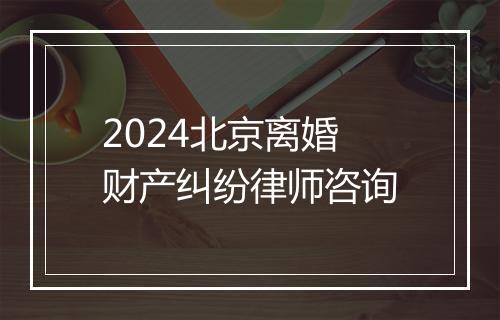 2024北京离婚财产纠纷律师咨询