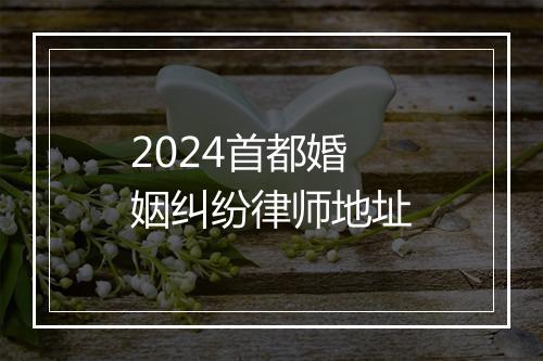2024首都婚姻纠纷律师地址