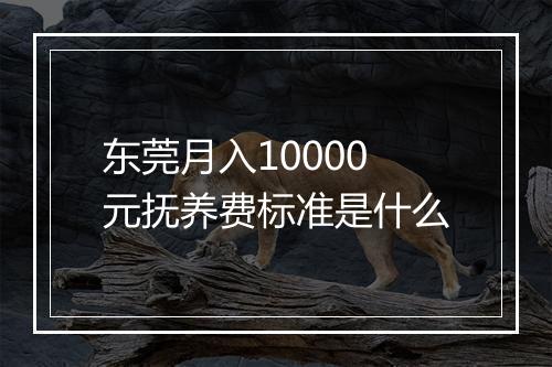 东莞月入10000元抚养费标准是什么