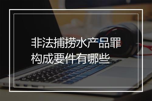 非法捕捞水产品罪构成要件有哪些