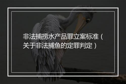 非法捕捞水产品罪立案标准（关于非法捕鱼的定罪判定）