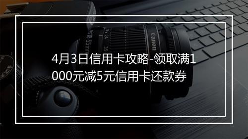 4月3日信用卡攻略-领取满1000元减5元信用卡还款券