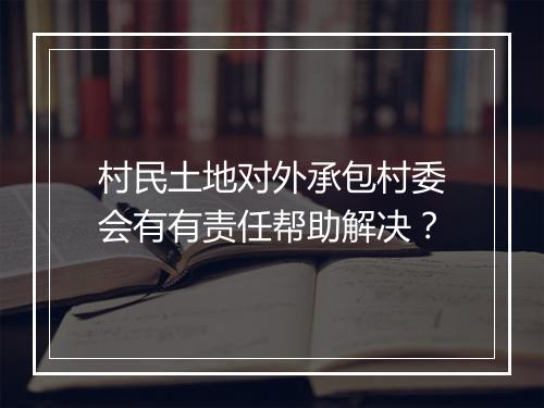 村民土地对外承包村委会有有责任帮助解决？