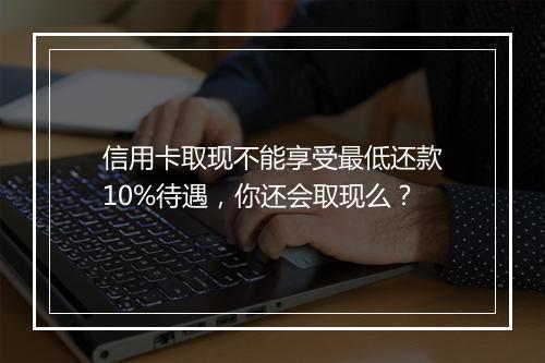 信用卡取现不能享受最低还款10%待遇，你还会取现么？