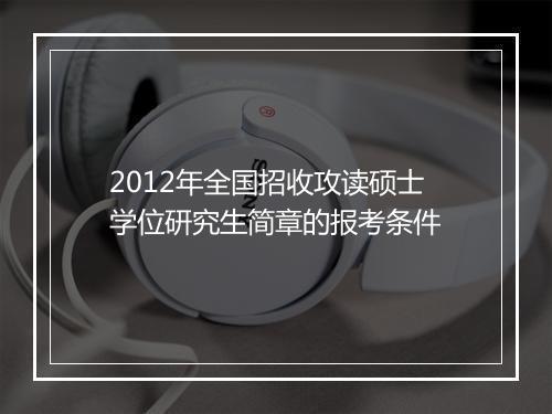 2012年全国招收攻读硕士学位研究生简章的报考条件