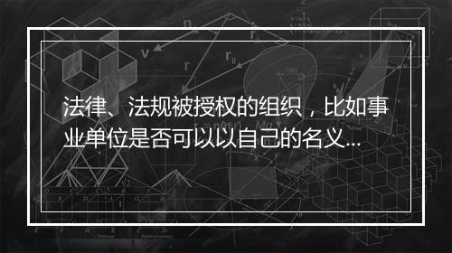 法律、法规被授权的组织，比如事业单位是否可以以自己的名义授权给其他组织和个人？