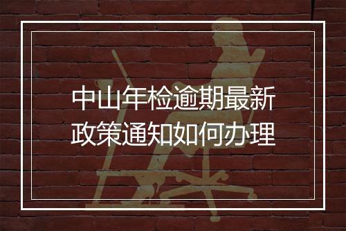 中山年检逾期最新政策通知如何办理