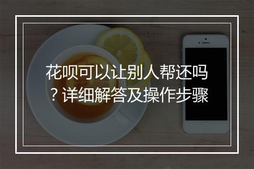 花呗可以让别人帮还吗？详细解答及操作步骤