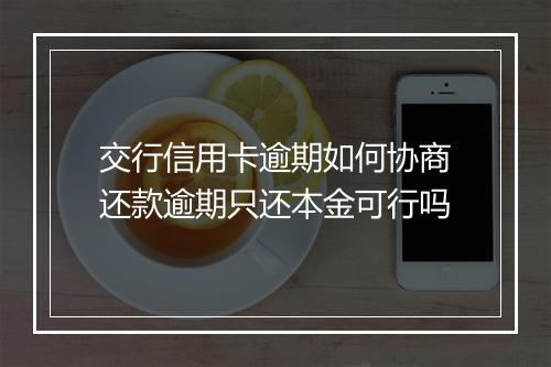 交行信用卡逾期如何协商还款逾期只还本金可行吗