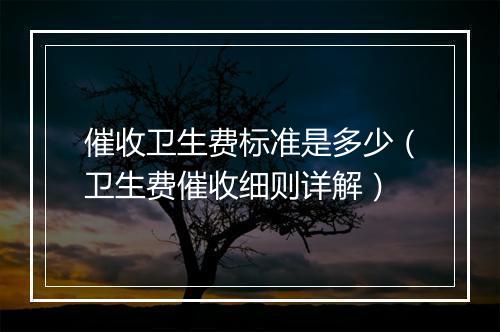 催收卫生费标准是多少（卫生费催收细则详解）