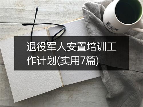 退役军人安置培训工作计划(实用7篇)