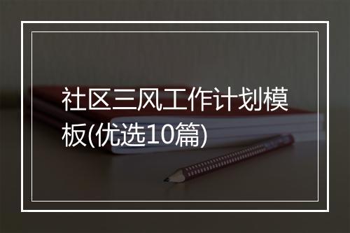 社区三风工作计划模板(优选10篇)