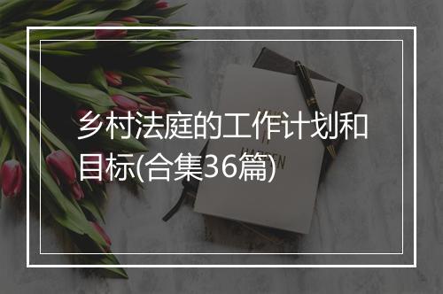 乡村法庭的工作计划和目标(合集36篇)