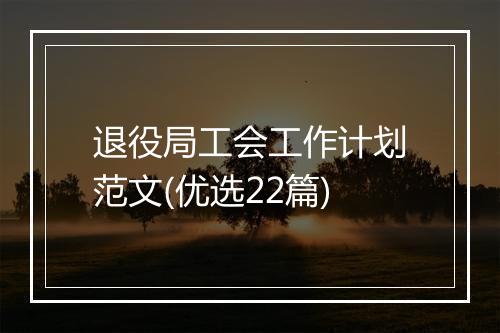 退役局工会工作计划范文(优选22篇)