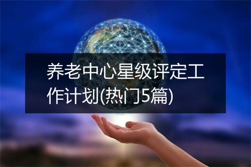养老中心星级评定工作计划(热门5篇)