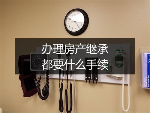 办理房产继承都要什么手续