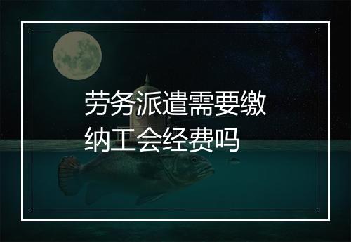 劳务派遣需要缴纳工会经费吗