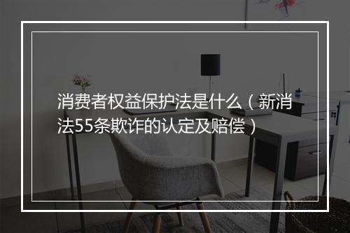 消费者权益保护法是什么（新消法55条欺诈的认定及赔偿）