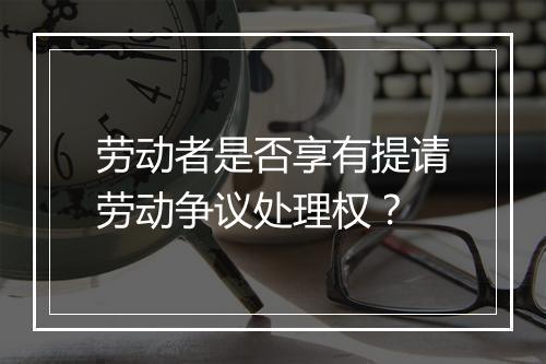 劳动者是否享有提请劳动争议处理权？